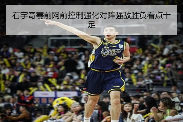 石宇奇赛前网前控制强化对阵强敌胜负看点十足