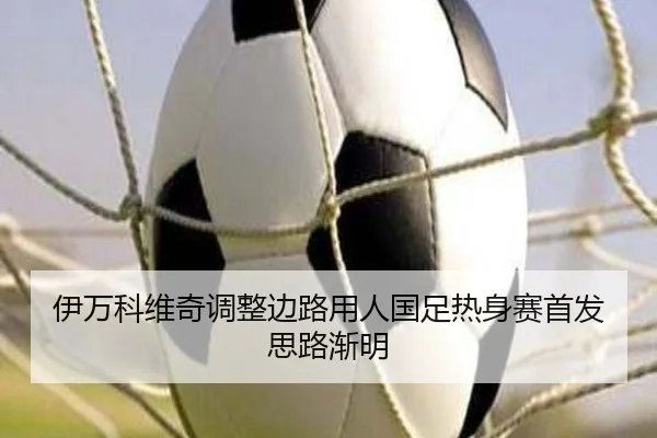 伊万科维奇调整边路用人国足热身赛首发思路渐明